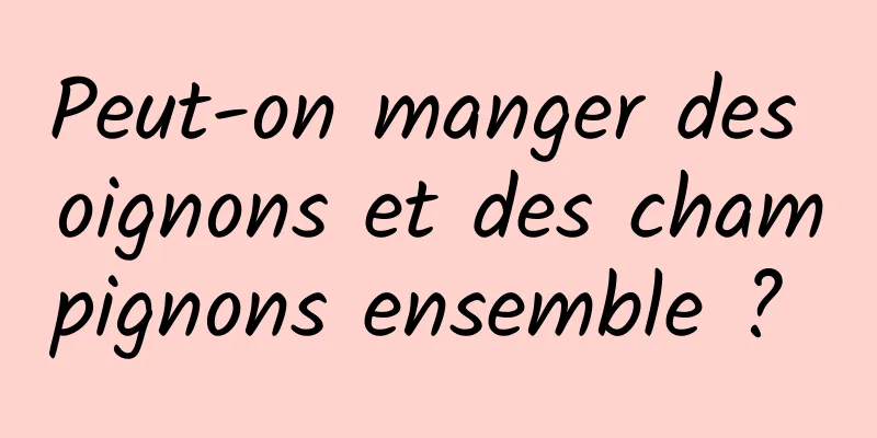 Peut-on manger des oignons et des champignons ensemble ? 