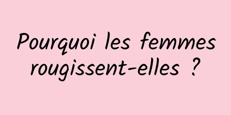 Pourquoi les femmes rougissent-elles ? 