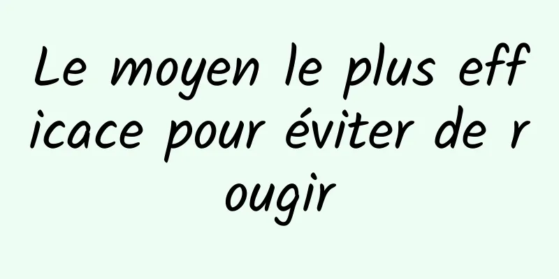 Le moyen le plus efficace pour éviter de rougir