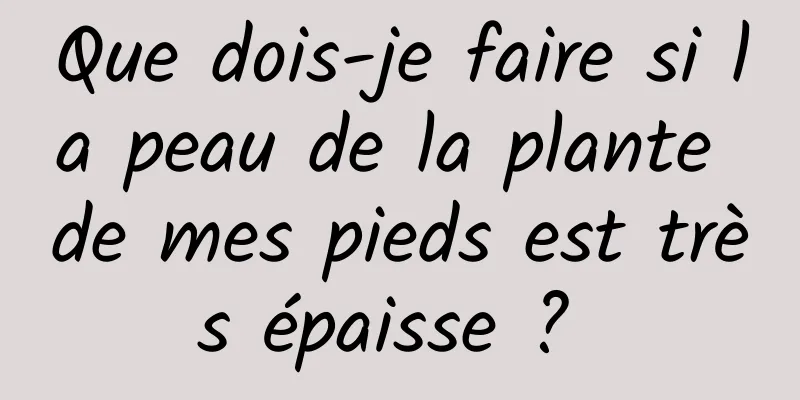 Que dois-je faire si la peau de la plante de mes pieds est très épaisse ? 