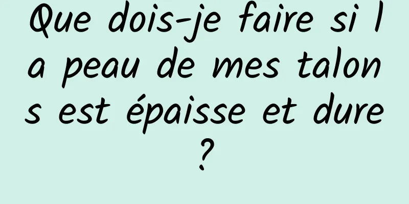 Que dois-je faire si la peau de mes talons est épaisse et dure ? 