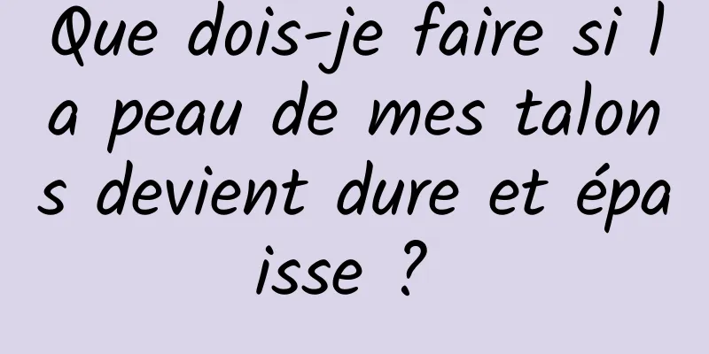 Que dois-je faire si la peau de mes talons devient dure et épaisse ? 