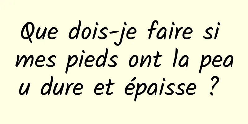 Que dois-je faire si mes pieds ont la peau dure et épaisse ? 