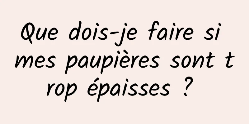 Que dois-je faire si mes paupières sont trop épaisses ? 