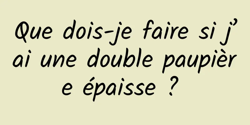 Que dois-je faire si j’ai une double paupière épaisse ? 