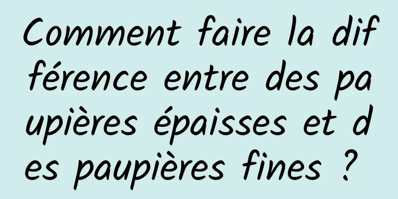 Comment faire la différence entre des paupières épaisses et des paupières fines ? 