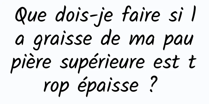 Que dois-je faire si la graisse de ma paupière supérieure est trop épaisse ? 