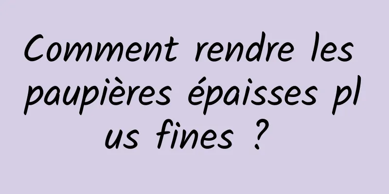 Comment rendre les paupières épaisses plus fines ? 