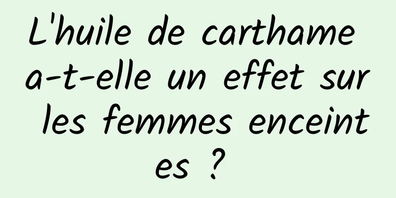 L'huile de carthame a-t-elle un effet sur les femmes enceintes ? 