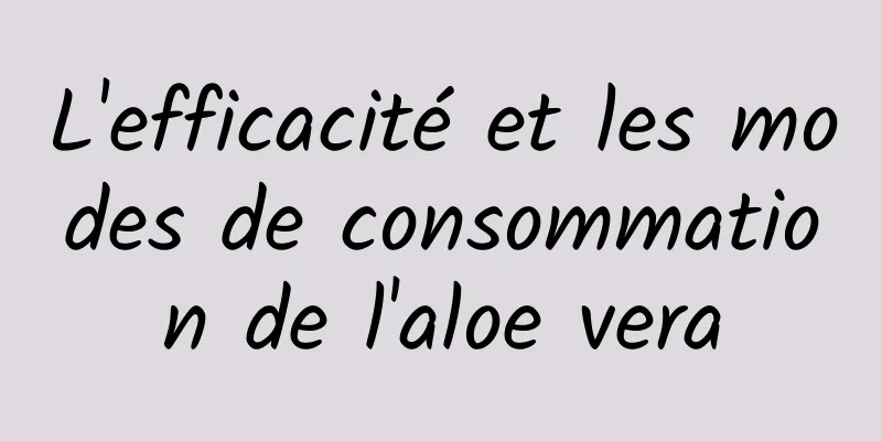 L'efficacité et les modes de consommation de l'aloe vera