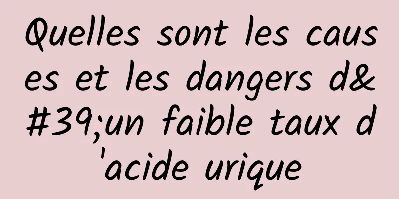 Quelles sont les causes et les dangers d'un faible taux d'acide urique