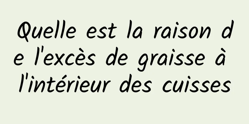 Quelle est la raison de l'excès de graisse à l'intérieur des cuisses