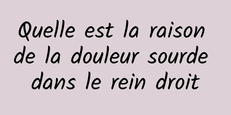 Quelle est la raison de la douleur sourde dans le rein droit