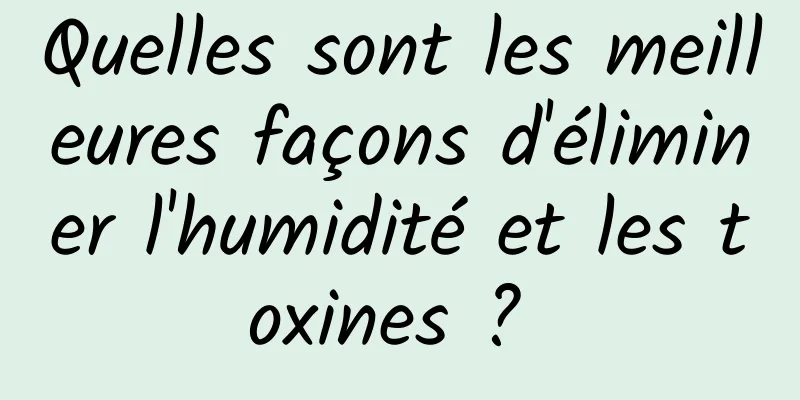 Quelles sont les meilleures façons d'éliminer l'humidité et les toxines ? 