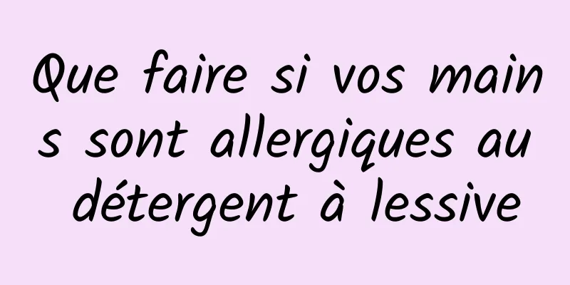 Que faire si vos mains sont allergiques au détergent à lessive