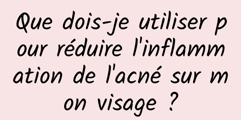 Que dois-je utiliser pour réduire l'inflammation de l'acné sur mon visage ?