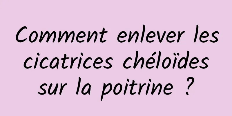 Comment enlever les cicatrices chéloïdes sur la poitrine ?