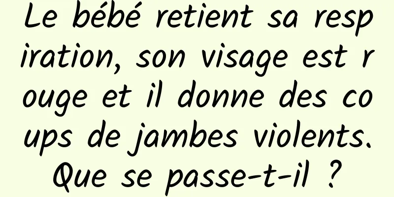 Le bébé retient sa respiration, son visage est rouge et il donne des coups de jambes violents. Que se passe-t-il ? 