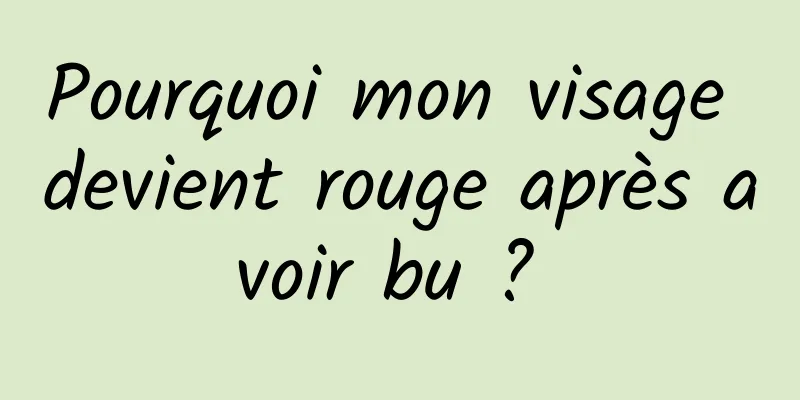 Pourquoi mon visage devient rouge après avoir bu ? 