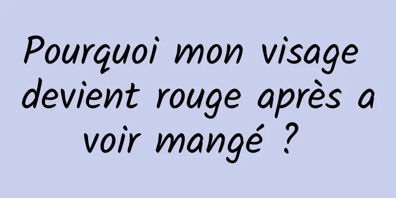 Pourquoi mon visage devient rouge après avoir mangé ? 