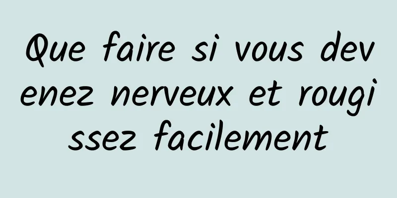 Que faire si vous devenez nerveux et rougissez facilement