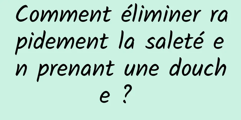 Comment éliminer rapidement la saleté en prenant une douche ? 