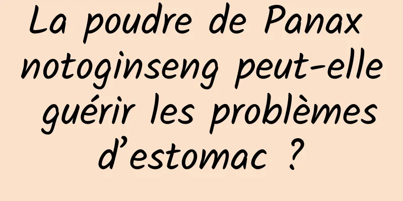 La poudre de Panax notoginseng peut-elle guérir les problèmes d’estomac ? 