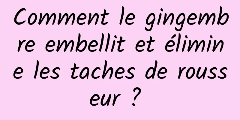 Comment le gingembre embellit et élimine les taches de rousseur ? 