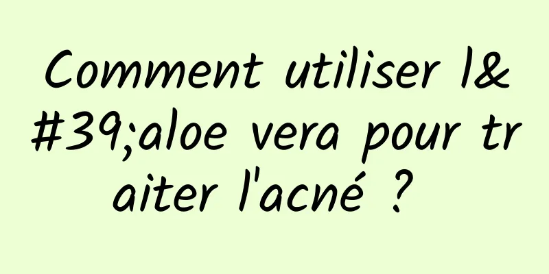 Comment utiliser l'aloe vera pour traiter l'acné ? 