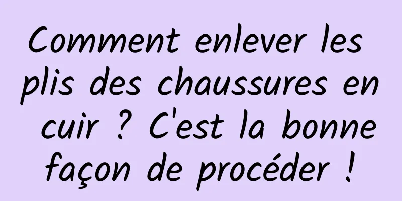 Comment enlever les plis des chaussures en cuir ? C'est la bonne façon de procéder ! 