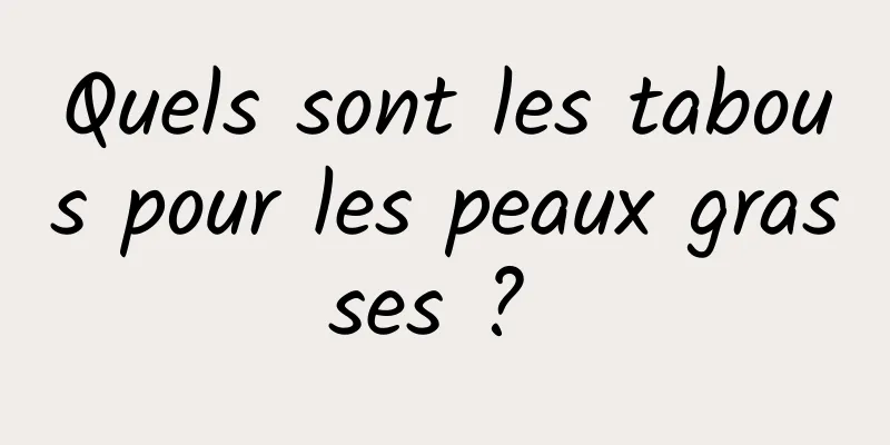 Quels sont les tabous pour les peaux grasses ? 