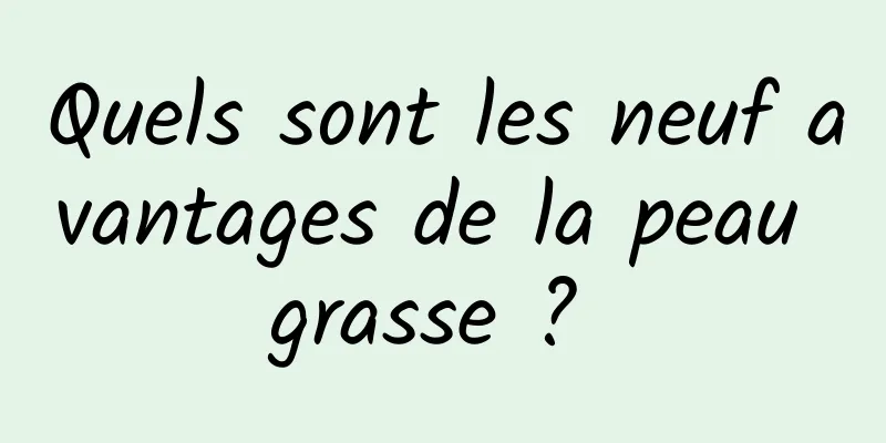 Quels sont les neuf avantages de la peau grasse ? 