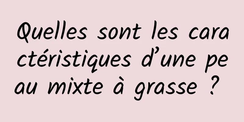 Quelles sont les caractéristiques d’une peau mixte à grasse ? 