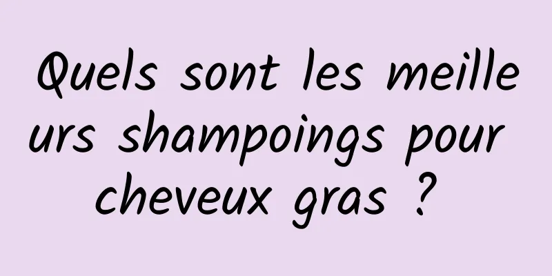 Quels sont les meilleurs shampoings pour cheveux gras ? 