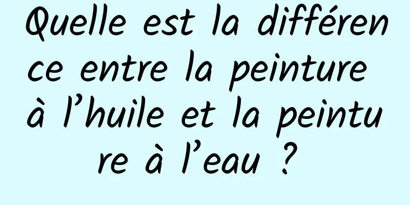 Quelle est la différence entre la peinture à l’huile et la peinture à l’eau ? 