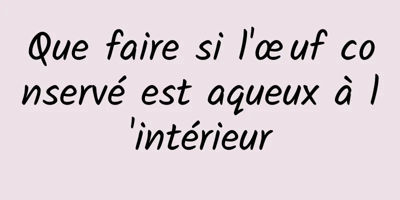 Que faire si l'œuf conservé est aqueux à l'intérieur