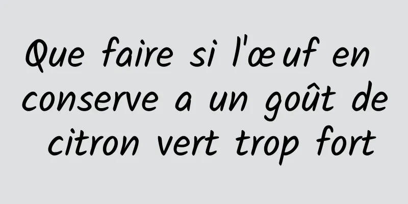 Que faire si l'œuf en conserve a un goût de citron vert trop fort