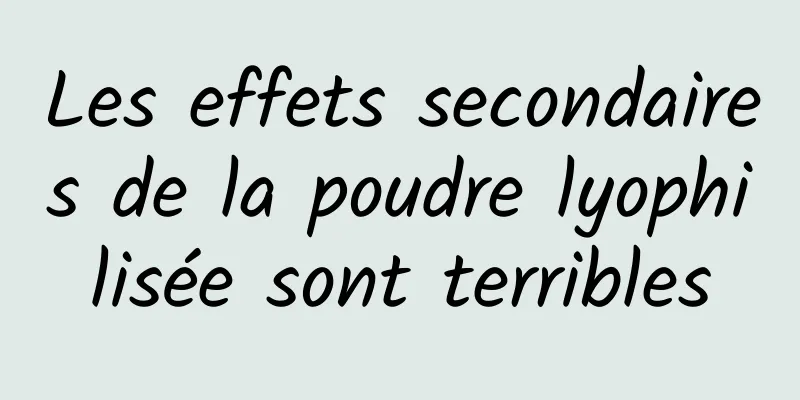 Les effets secondaires de la poudre lyophilisée sont terribles