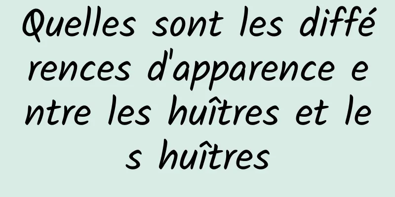 Quelles sont les différences d'apparence entre les huîtres et les huîtres