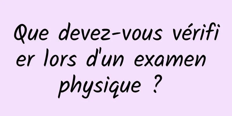 Que devez-vous vérifier lors d'un examen physique ? 