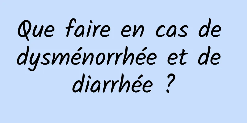 Que faire en cas de dysménorrhée et de diarrhée ?