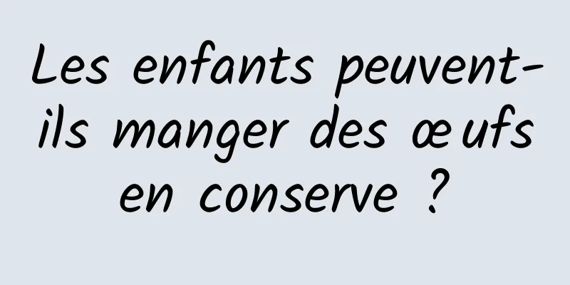 Les enfants peuvent-ils manger des œufs en conserve ? 