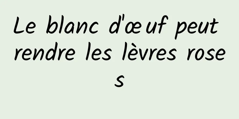 Le blanc d'œuf peut rendre les lèvres roses