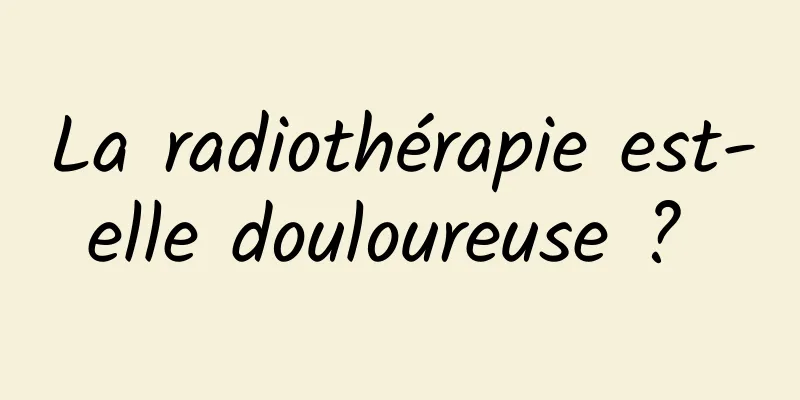 La radiothérapie est-elle douloureuse ? 