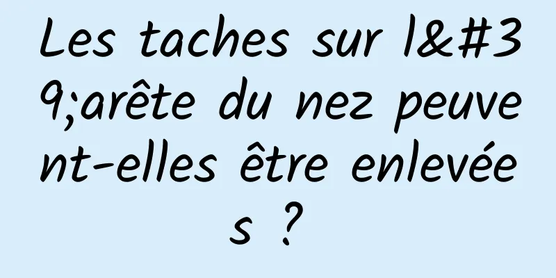 Les taches sur l'arête du nez peuvent-elles être enlevées ? 