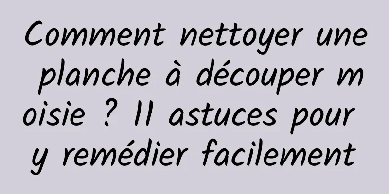 Comment nettoyer une planche à découper moisie ? 11 astuces pour y remédier facilement