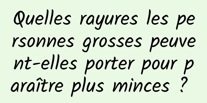 Quelles rayures les personnes grosses peuvent-elles porter pour paraître plus minces ? 