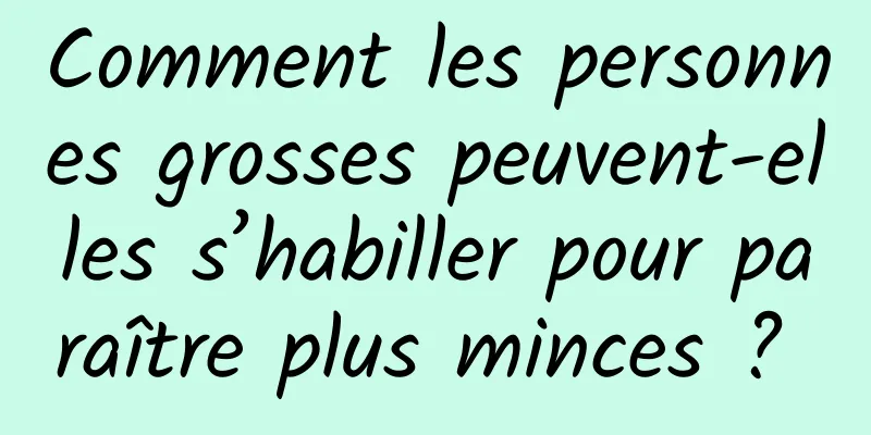 Comment les personnes grosses peuvent-elles s’habiller pour paraître plus minces ? 