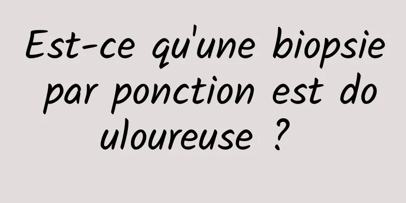 Est-ce qu'une biopsie par ponction est douloureuse ? 