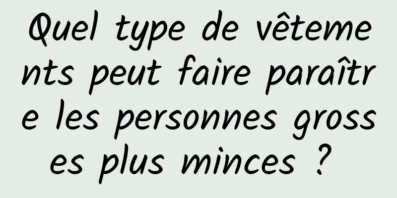 Quel type de vêtements peut faire paraître les personnes grosses plus minces ? 